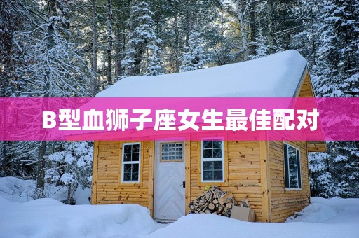 B型血狮子座女生最佳配对