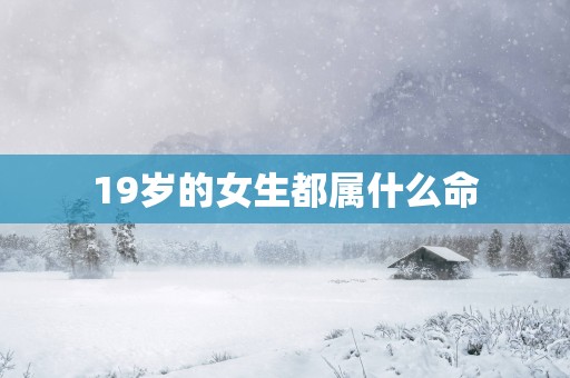 19岁的女生都属什么命