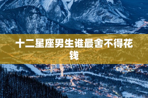十二星座男生谁最舍不得花钱
