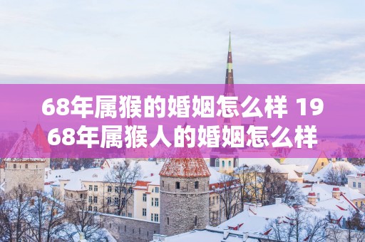 68年属猴的婚姻怎么样 1968年属猴人的婚姻怎么样