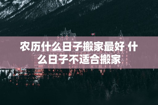农历什么日子搬家最好 什么日子不适合搬家