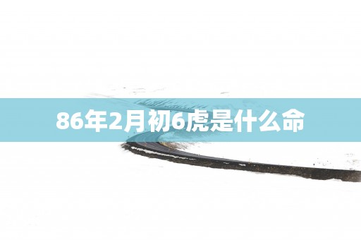 86年2月初6虎是什么命