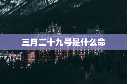 三月二十九号是什么命