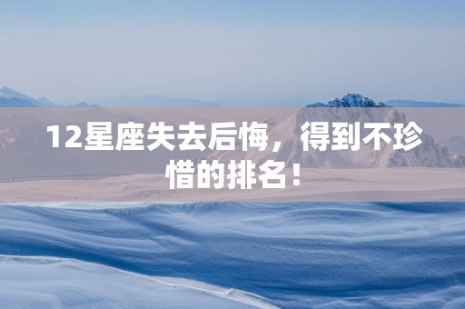 12星座失去后悔，得到不珍惜的排名！