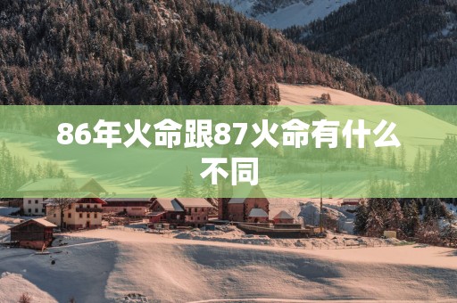 86年火命跟87火命有什么不同