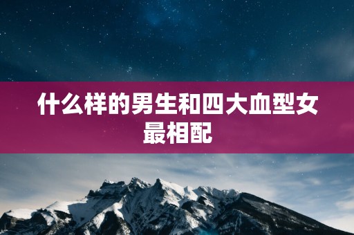 什么样的男生和四大血型女最相配