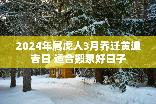 2025年属虎人3月乔迁黄道吉日 适合搬家好日子