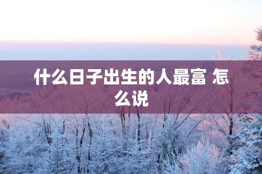 什么日子出生的人最富 怎么说