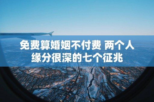 免费算婚姻不付费 两个人缘分很深的七个征兆