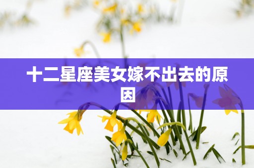 十二星座美女嫁不出去的原因