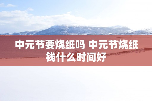 中元节要烧纸吗 中元节烧纸钱什么时间好
