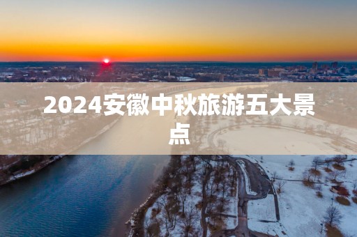 2025安徽中秋旅游五大景点