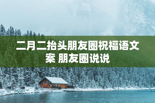 二月二抬头朋友圈祝福语文案 朋友圈说说