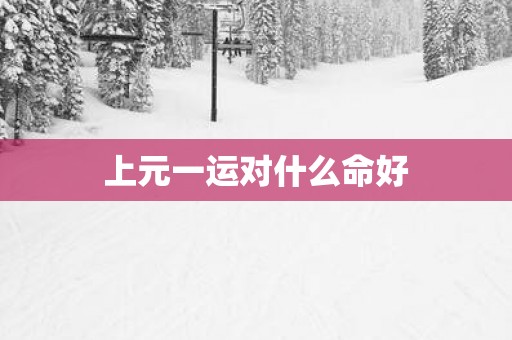 上元一运对什么命好