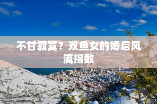 不甘寂寞？双鱼女的婚后风流指数