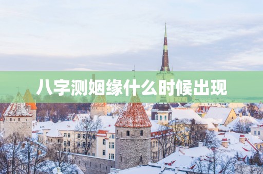 八字测姻缘什么时候出现