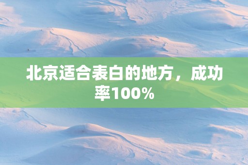北京适合表白的地方，成功率100%