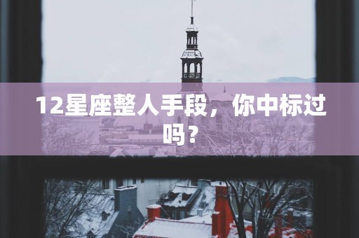 12星座整人手段,你中标过吗? 12星座整人手段,你中标过吗?