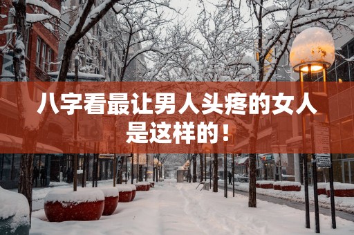 八字看最让男人头疼的女人是这样的！