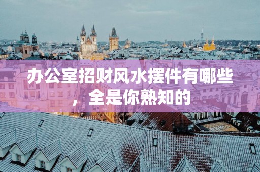 办公室招财风水摆件有哪些，全是你熟知的