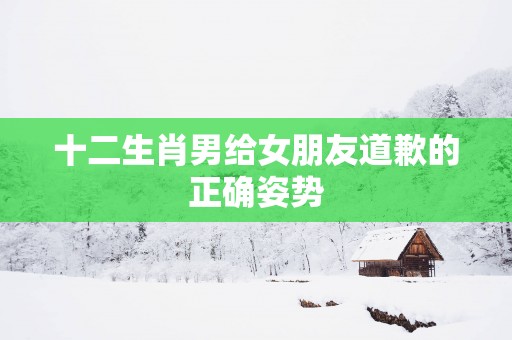十二生肖男给女朋友道歉的正确姿势