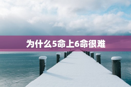 为什么5命上6命很难