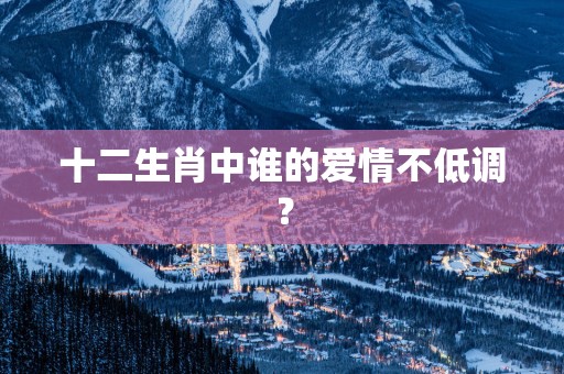 十二生肖中谁的爱情不低调？