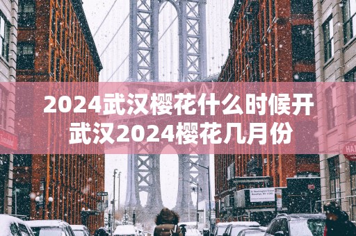2024武汉樱花什么时候开 武汉2024樱花几月份