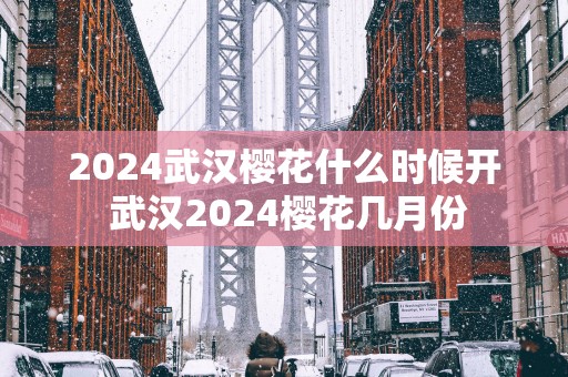 2025武汉樱花什么时候开 武汉2025樱花几月份