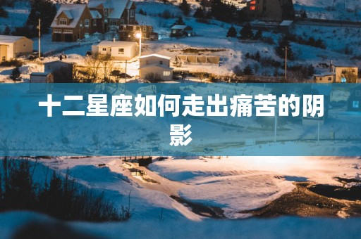 十二星座如何走出痛苦的阴影