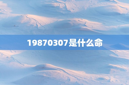 19870307是什么命