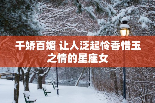 千娇百媚 让人泛起怜香惜玉之情的星座女