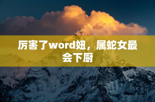厉害了word妞，属蛇女最会下厨