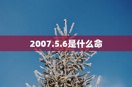 2007.5.6是什么命