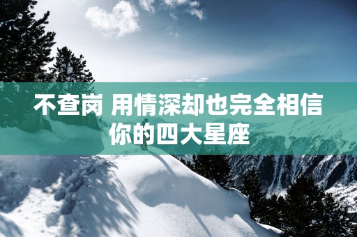 不查岗 用情深却也完全相信你的四大星座