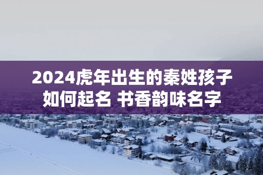 2025蛇年出生的秦姓孩子如何起名 书香韵味名字