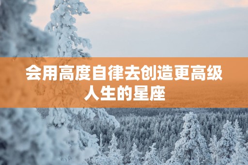 会用高度自律去创造更高级人生的星座