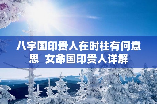 八字国印贵人在时柱有何意思  女命国印贵人详解