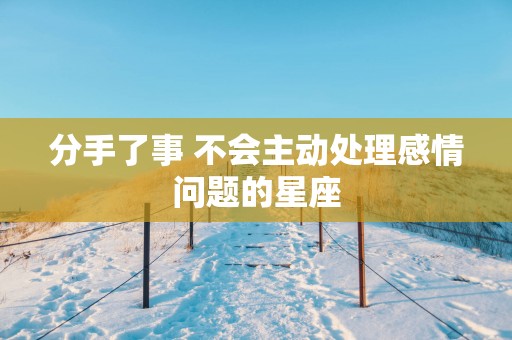 分手了事 不会主动处理感情问题的星座