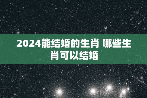 2025能结婚的生肖 哪些生肖可以结婚
