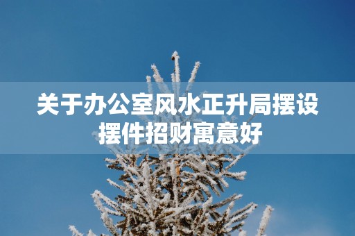 关于办公室风水正升局摆设 摆件招财寓意好