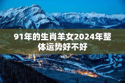91年的生肖羊女2025年整体运势好不好