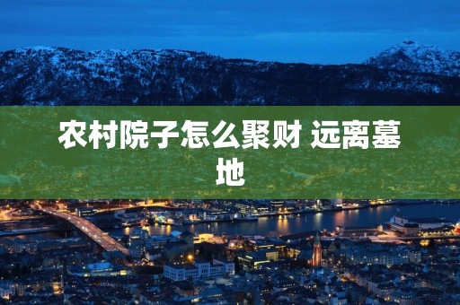 农村院子怎么聚财 远离墓地