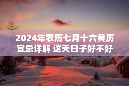 2025年农历七月十六黄历宜忌详解 这天日子好不好