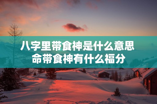 八字里带食神是什么意思 命带食神有什么福分