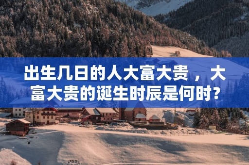 出生几日的人大富大贵 ，大富大贵的诞生时辰是何时？