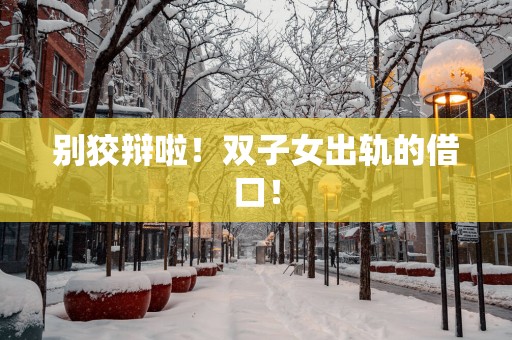 别狡辩啦！双子女出轨的借口！