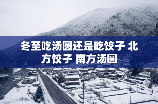 冬至吃汤圆还是吃饺子 北方饺子 南方汤圆