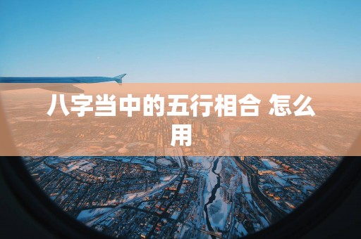 八字当中的五行相合 怎么用