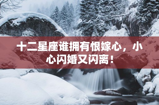 十二星座谁拥有恨嫁心，小心闪婚又闪离！